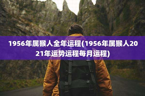 1956年属猴人全年运程(1956年属猴人2021年运势运程每月运程)