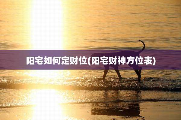 阳宅如何定财位(阳宅财神方位表)