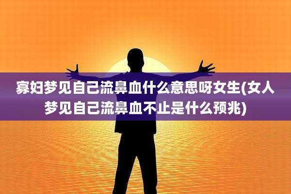 寡妇梦见自己流鼻血什么意思呀女生(女人梦见自己流鼻血不止是什么预兆)