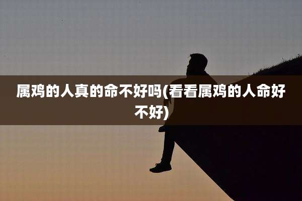 属鸡的人真的命不好吗(看看属鸡的人命好不好)