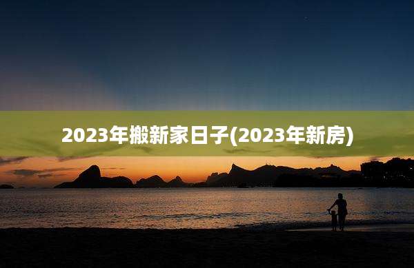 2023年搬新家日子(2023年新房)