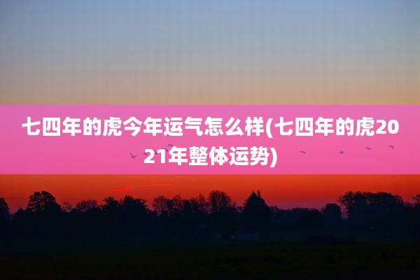 七四年的虎今年运气怎么样(七四年的虎2021年整体运势)