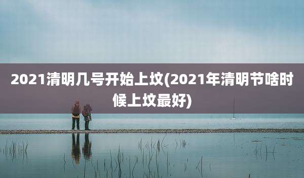 2021清明几号开始上坟(2021年清明节啥时候上坟最好)