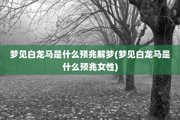 梦见白龙马是什么预兆解梦(梦见白龙马是什么预兆女性)