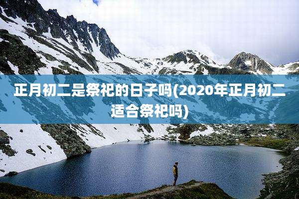 正月初二是祭祀的日子吗(2020年正月初二适合祭祀吗)