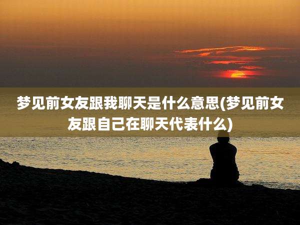 梦见前女友跟我聊天是什么意思(梦见前女友跟自己在聊天代表什么)
