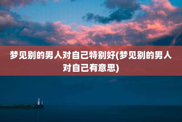 梦见别的男人对自己特别好(梦见别的男人对自己有意思)
