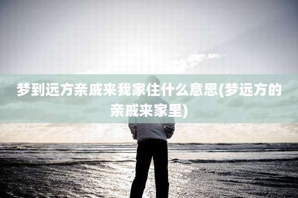 梦到远方亲戚来我家住什么意思(梦远方的亲戚来家里)