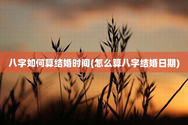 八字如何算结婚时间(怎么算八字结婚日期)