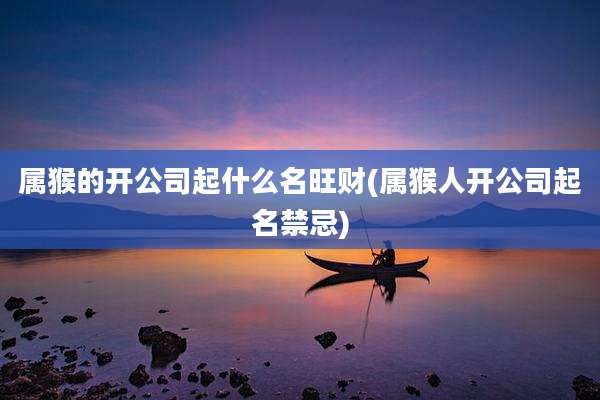 属猴的开公司起什么名旺财(属猴人开公司起名禁忌)