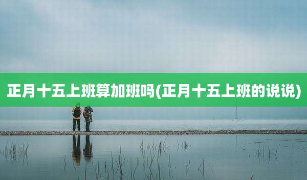 正月十五上班算加班吗(正月十五上班的说说)