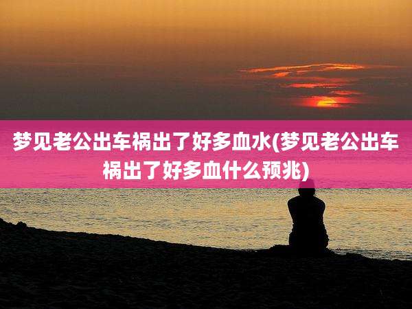 梦见老公出车祸出了好多血水(梦见老公出车祸出了好多血什么预兆)