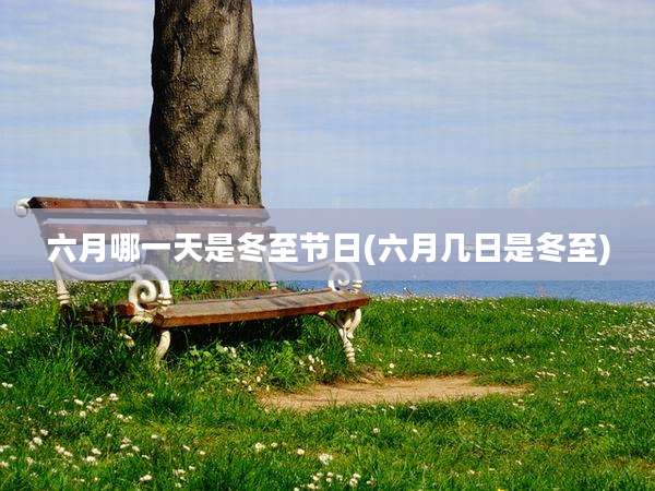 六月哪一天是冬至节日(六月几日是冬至)