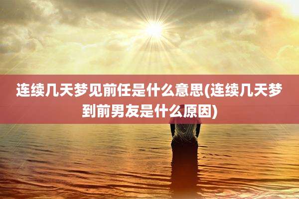 连续几天梦见前任是什么意思(连续几天梦到前男友是什么原因)