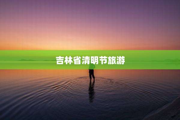 吉林省清明节旅游