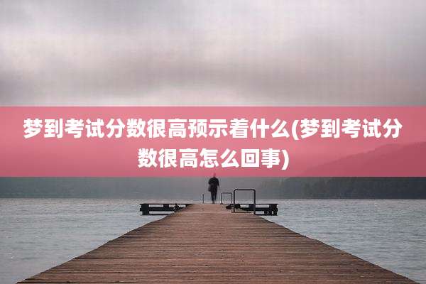 梦到考试分数很高预示着什么(梦到考试分数很高怎么回事)