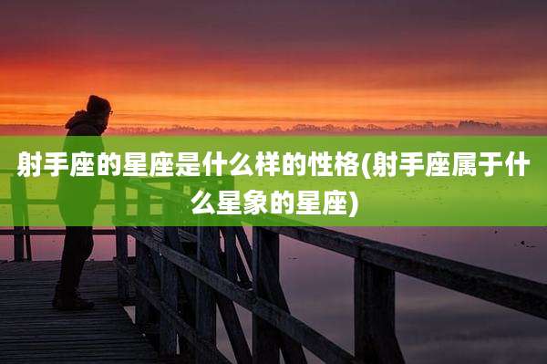 射手座的星座是什么样的性格(射手座属于什么星象的星座)