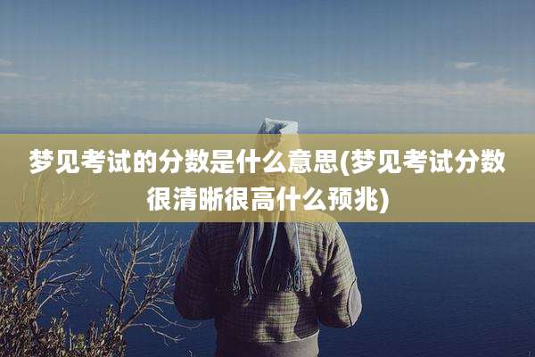 梦见考试的分数是什么意思(梦见考试分数很清晰很高什么预兆)