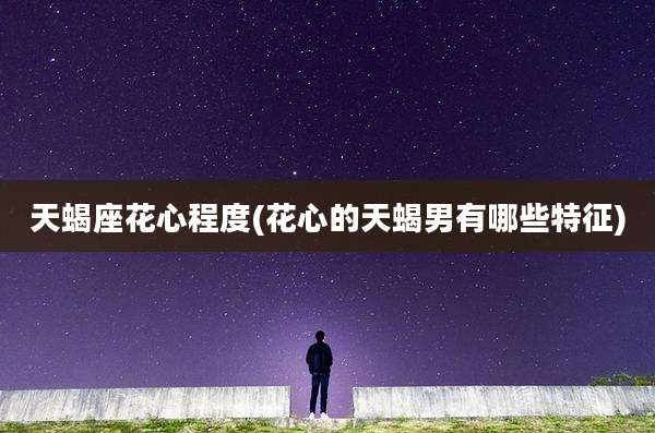 天蝎座花心程度(花心的天蝎男有哪些特征)