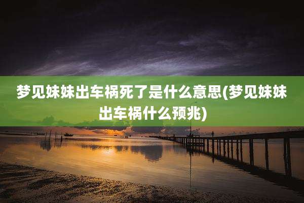 梦见妹妹出车祸死了是什么意思(梦见妹妹出车祸什么预兆)