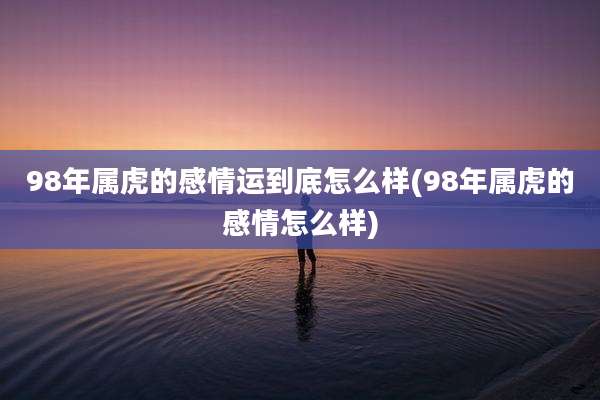 98年属虎的感情运到底怎么样(98年属虎的感情怎么样)