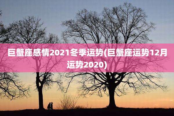 巨蟹座感情2021冬季运势(巨蟹座运势12月运势2020)