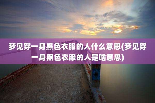 梦见穿一身黑色衣服的人什么意思(梦见穿一身黑色衣服的人是啥意思)