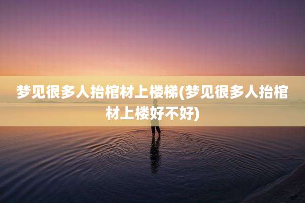 梦见很多人抬棺材上楼梯(梦见很多人抬棺材上楼好不好)