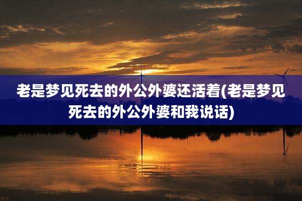 老是梦见死去的外公外婆还活着(老是梦见死去的外公外婆和我说话)
