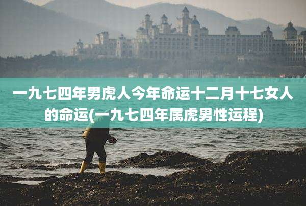 一九七四年男虎人今年命运十二月十七女人的命运(一九七四年属虎男性运程)
