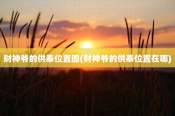 财神爷的供奉位置图(财神爷的供奉位置在哪)