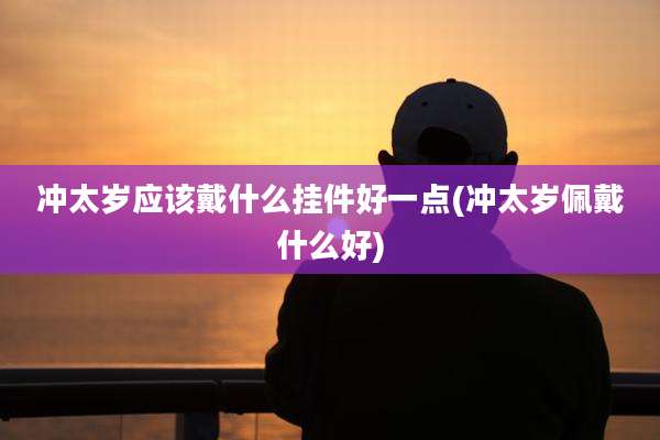 冲太岁应该戴什么挂件好一点(冲太岁佩戴什么好)
