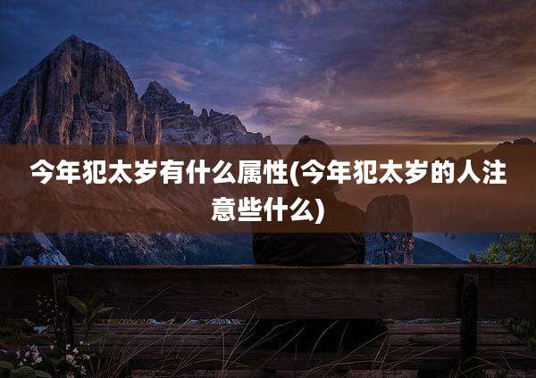 今年犯太岁有什么属性(今年犯太岁的人注意些什么)