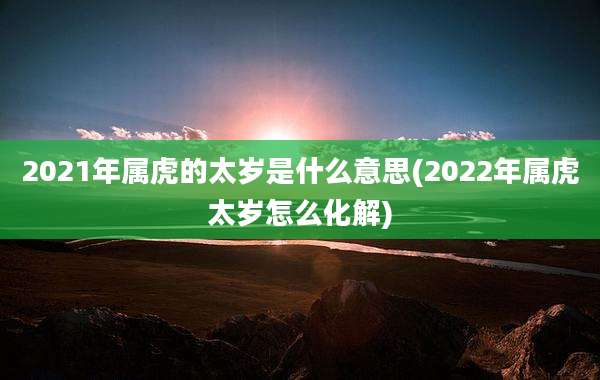 2021年属虎的太岁是什么意思(2022年属虎太岁怎么化解)