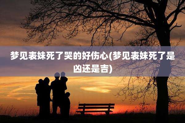 梦见表妹死了哭的好伤心(梦见表妹死了是凶还是吉)