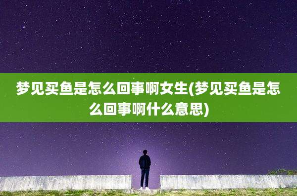梦见买鱼是怎么回事啊女生(梦见买鱼是怎么回事啊什么意思)