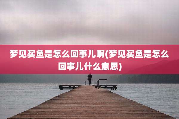 梦见买鱼是怎么回事儿啊(梦见买鱼是怎么回事儿什么意思)