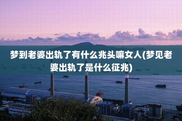 梦到老婆出轨了有什么兆头嘛女人(梦见老婆出轨了是什么征兆)
