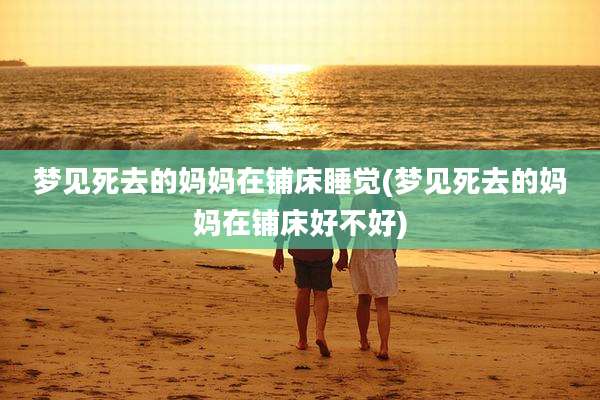 梦见死去的妈妈在铺床睡觉(梦见死去的妈妈在铺床好不好)