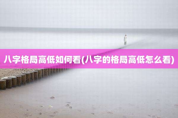 八字格局高低如何看(八字的格局高低怎么看)