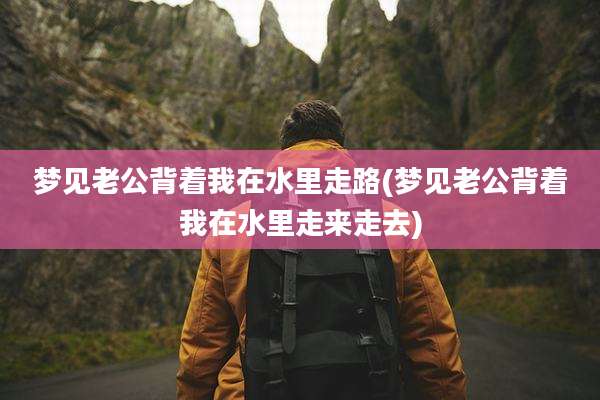 梦见老公背着我在水里走路(梦见老公背着我在水里走来走去)