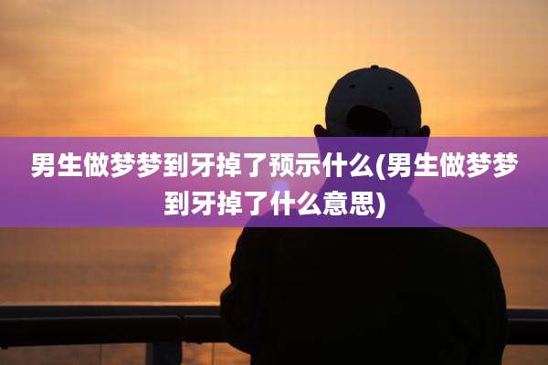 男生做梦梦到牙掉了预示什么(男生做梦梦到牙掉了什么意思)