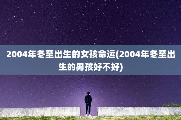2004年冬至出生的女孩命运(2004年冬至出生的男孩好不好)