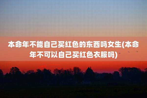 本命年不能自己买红色的东西吗女生(本命年不可以自己买红色衣服吗)