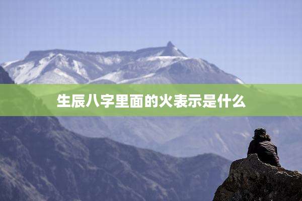 生辰八字里面的火表示是什么