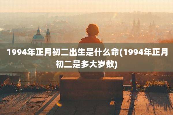 1994年正月初二出生是什么命(1994年正月初二是多大岁数)