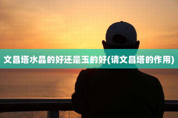 文昌塔水晶的好还是玉的好(请文昌塔的作用)