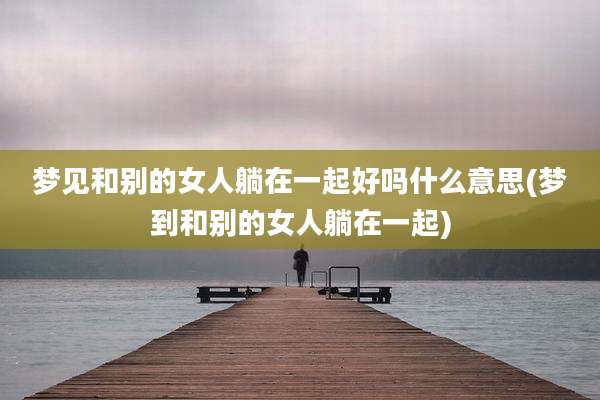 梦见和别的女人躺在一起好吗什么意思(梦到和别的女人躺在一起)