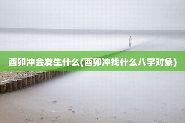 酉卯冲会发生什么(酉卯冲找什么八字对象)