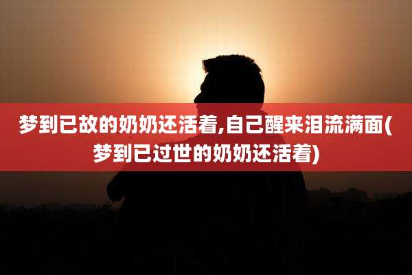 梦到已故的奶奶还活着,自己醒来泪流满面(梦到已过世的奶奶还活着)